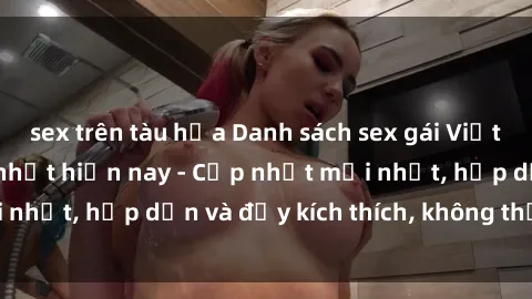 sex trên tàu hỏa Danh sách sex gái Việt Nam sinh viên hot nhất hiện nay - Cập nhật mới nhất, hấp dẫn và đầy kích thích, không thể bỏ qua!