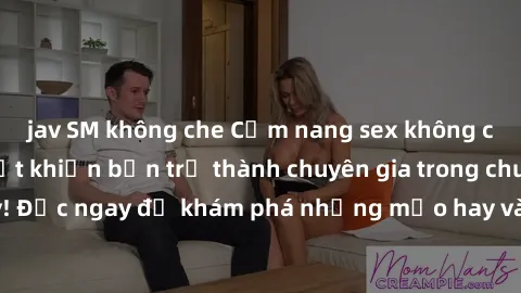 jav SM không che Cẩm nang sex không che: Những bí quyết khiến bạn trở thành chuyên gia trong chuyện ấy! Đọc ngay để khám phá những mẹo hay và bí quyết tình dục không che.