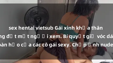 sex hentai vietsub Gái xinh khỏa thân khoe dáng nóng bỏng đốt mắt người xem. Bí quyết giữ vóc dáng hoàn hảo của các cô gái sexy. Chụp ảnh nude tự tin không sợ lộ hàng.