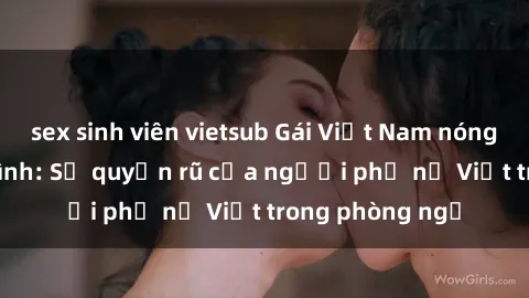 sex sinh viên vietsub Gái Việt Nam nóng bỏng khi làm tình: Sự quyến rũ của người phụ nữ Việt trong phòng ngủ