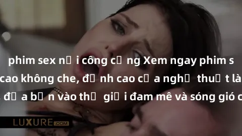 phim sex nơi công cộng Xem ngay phim sex HD chất lượng cao không che, đỉnh cao của nghệ thuật làm tình, đưa bạn vào thế giới đam mê và sóng gió của tình yêu không giới hạn.