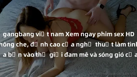gangbang việt nam Xem ngay phim sex HD chất lượng cao không che, đỉnh cao của nghệ thuật làm tình, đưa bạn vào thế giới đam mê và sóng gió của tình yêu không giới hạn.