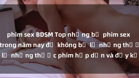 phim sex BDSM Top những bộ phim sex hay nhất nên xem trong năm nay để không bỏ lỡ những thước phim hấp dẫn và đầy kịch tính.