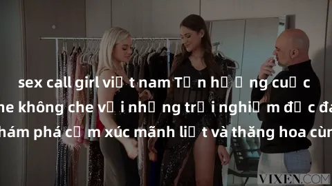 sex call girl việt nam Tận hưởng cuộc sống tình dục online không che với những trải nghiệm độc đáo và mới lạ. Khám phá cảm xúc mãnh liệt và thăng hoa cùng đối tác tại các trang web chuyên nghiệp.