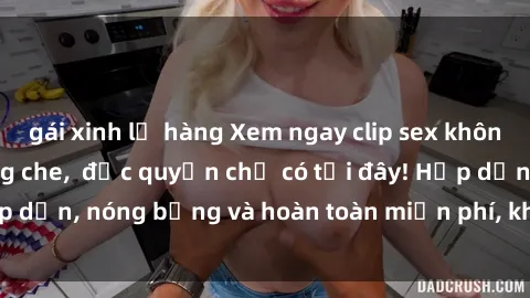 gái xinh lộ hàng Xem ngay clip sex không che cực hot, không che,  độc quyền chỉ có tại đây! Hấp dẫn, nóng bỏng và hoàn toàn miễn phí, không thể bỏ qua!