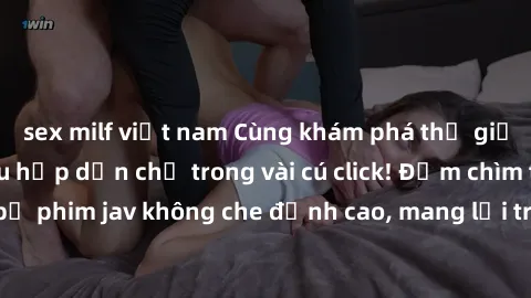 sex milf việt nam Cùng khám phá thế giới jav không che siêu hấp dẫn chỉ trong vài cú click! Đắm chìm trong những bộ phim jav không che đỉnh cao, mang lại trải nghiệm thú vị và đầy kích thích.