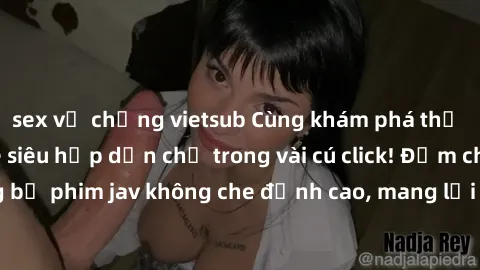 sex vợ chồng vietsub Cùng khám phá thế giới jav không che siêu hấp dẫn chỉ trong vài cú click! Đắm chìm trong những bộ phim jav không che đỉnh cao, mang lại trải nghiệm thú vị và đầy kích thích.