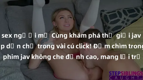 sex người mỹ Cùng khám phá thế giới jav không che siêu hấp dẫn chỉ trong vài cú click! Đắm chìm trong những bộ phim jav không che đỉnh cao, mang lại trải nghiệm thú vị và đầy kích thích.