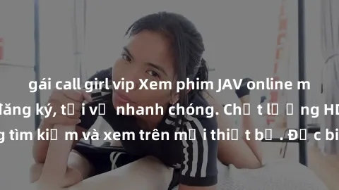 gái call girl vip Xem phim JAV online miễn phí không cần đăng ký, tải về nhanh chóng. Chất lượng HD, dễ dàng tìm kiếm và xem trên mọi thiết bị. Đặc biệt, không quảng cáo làm phiền.