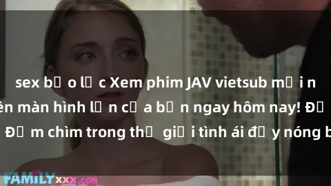 sex bạo lực Xem phim JAV vietsub mới nhất và hấp dẫn trên màn hình lớn của bạn ngay hôm nay! Đắm chìm trong thế giới tình ái đầy nóng bỏng và kích thích.