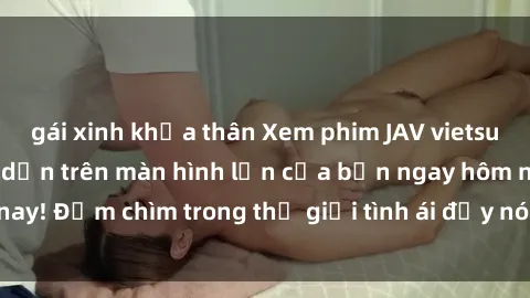 gái xinh khỏa thân Xem phim JAV vietsub mới nhất và hấp dẫn trên màn hình lớn của bạn ngay hôm nay! Đắm chìm trong thế giới tình ái đầy nóng bỏng và kích thích.
