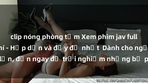 clip nóng phòng tắm Xem phim jav full HD online miễn phí - Hấp dẫn và đầy đủ nhất  Dành cho người lớn, đến ngay để trải nghiệm những bộ phim hấp dẫn và hấp dẫn.