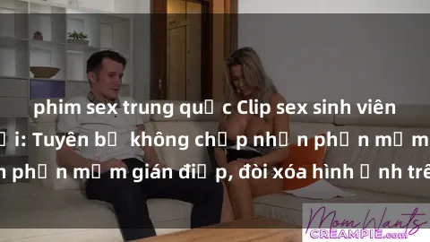 phim sex trung quốc Clip sex sinh viên gây sốt mạng xã hội: Tuyên bố không chấp nhận phần mềm gián điệp, đòi xóa hình ảnh trên internet