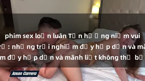 phim sex loạn luân Tận hưởng niềm vui của sex với gái trẻ: những trải nghiệm đầy hấp dẫn và mãnh liệt không thể bỏ lỡ