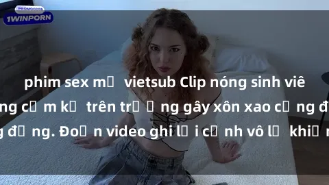 phim sex mỹ vietsub Clip nóng sinh viên gây sốc: Hành động cấm kỵ trên trường gây xôn xao cộng đồng. Đoạn video ghi lại cảnh vô lễ khiến dư luận bức xúc.