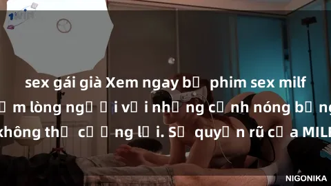 sex gái già Xem ngay bộ phim sex milf hot nhất, làm say đắm lòng người với những cảnh nóng bỏng không thể cưỡng lại. Sự quyến rũ của MILF sẽ khiến bạn mãnh liệt!