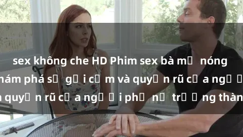 sex không che HD Phim sex bà mẹ nóng bỏng: Hành trình khám phá sự gợi cảm và quyến rũ của người phụ nữ trưởng thành.