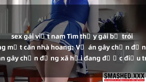 sex gái việt nam Tìm thấy gái bị trói và bị hiếp dâm trong một căn nhà hoang: Vụ án gây chấn động xã hội đang được điều tra vào.