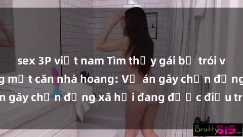 sex 3P việt nam Tìm thấy gái bị trói và bị hiếp dâm trong một căn nhà hoang: Vụ án gây chấn động xã hội đang được điều tra vào.