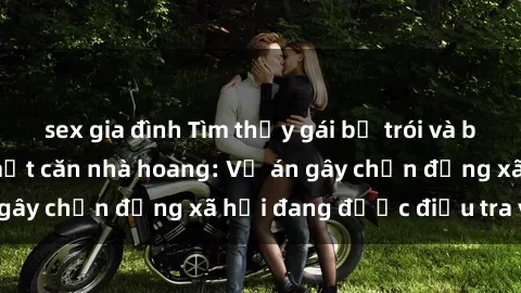 sex gia đình Tìm thấy gái bị trói và bị hiếp dâm trong một căn nhà hoang: Vụ án gây chấn động xã hội đang được điều tra vào.