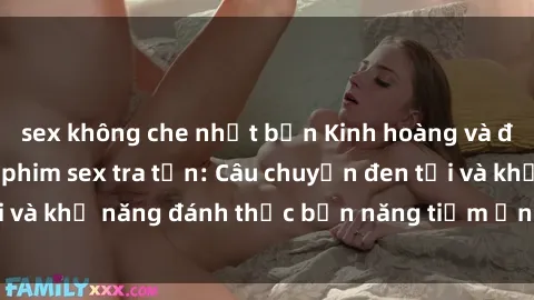 sex không che nhật bản Kinh hoàng và đầy kích thích với phim sex tra tấn: Câu chuyện đen tối và khả năng đánh thức bản năng tiềm ẩn trong con người
