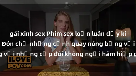 gái xinh sex Phim sex loạn luân đầy kích thích không che - Đón chờ những cảnh quay nóng bỏng với những cặp đôi không ngại hãm hiếp gia đình trong lòng