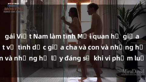 gái Việt Nam làm tình Mối quan hệ giữa cha và con: Sự thật về tình dục giữa cha và con và những hệ lụy đáng sợ khi vi phạm luật pháp.