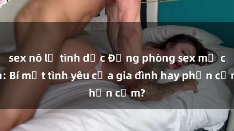 sex nô lệ tình dục Động phòng sex mẹ con: Bí mật tình yêu của gia đình hay phản cảm?