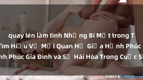 quay lén làm tình Những Bí Mật trong Tình Dục Gia Đình: Tìm Hiểu Về Mối Quan Hệ Giữa Hạnh Phúc Gia Đình và Sự Hài Hòa Trong Cuộc Sống Tình Dục
