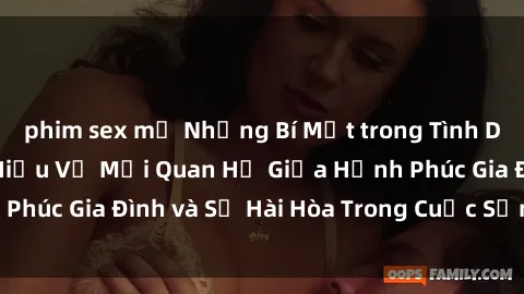 phim sex mỹ Những Bí Mật trong Tình Dục Gia Đình: Tìm Hiểu Về Mối Quan Hệ Giữa Hạnh Phúc Gia Đình và Sự Hài Hòa Trong Cuộc Sống Tình Dục