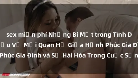 sex miễn phí Những Bí Mật trong Tình Dục Gia Đình: Tìm Hiểu Về Mối Quan Hệ Giữa Hạnh Phúc Gia Đình và Sự Hài Hòa Trong Cuộc Sống Tình Dục