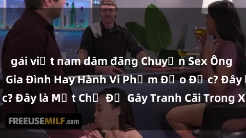gái việt nam dâm đãng Chuyện Sex Ông Cháu: Mối Quan Hệ Gia Đình Hay Hành Vi Phạm Đạo Đức? Đây là Một Chủ Đề Gây Tranh Cãi Trong Xã Hội Hiện Nay.