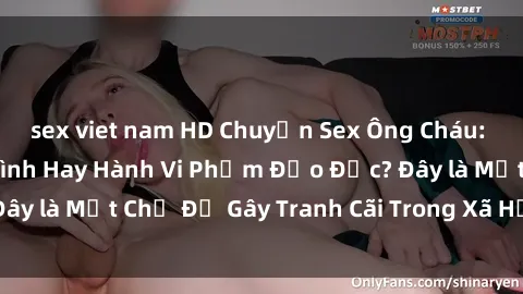 sex viet nam HD Chuyện Sex Ông Cháu: Mối Quan Hệ Gia Đình Hay Hành Vi Phạm Đạo Đức? Đây là Một Chủ Đề Gây Tranh Cãi Trong Xã Hội Hiện Nay.