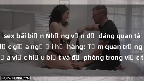 sex bãi biển Những vấn đề đáng quan tâm về quan hệ tình dục giữa người họ hàng: Tầm quan trọng của việc hiểu biết và đề phòng trong việc tiếp xúc trong gia đình.