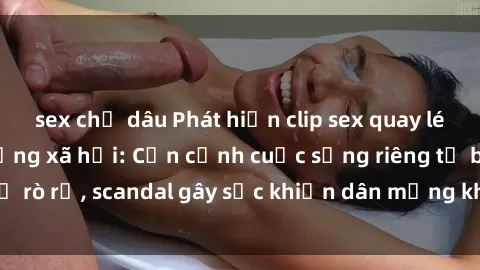 sex chị dâu Phát hiện clip sex quay lén hot nhất trên mạng xã hội: Cận cảnh cuộc sống riêng tư bị rò rỉ, scandal gây sốc khiến dân mạng không khỏi bàng hoàng