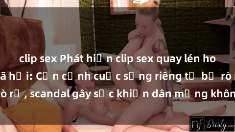 clip sex Phát hiện clip sex quay lén hot nhất trên mạng xã hội: Cận cảnh cuộc sống riêng tư bị rò rỉ, scandal gây sốc khiến dân mạng không khỏi bàng hoàng
