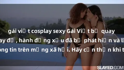 gái việt cosplay sexy Gái Việt bị quay lén trong phòng thay đồ, hành động xấu đã bị phát hiện và lộ thông tin trên mạng xã hội. Hãy cẩn thận khi thay đồ ở nơi công cộng!