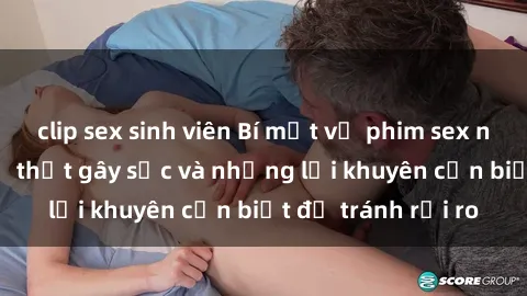 clip sex sinh viên Bí mật về phim sex nơi công cộng: Sự thật gây sốc và những lời khuyên cần biết để tránh rủi ro