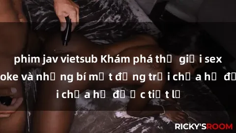 phim jav vietsub Khám phá thế giới sex quán karaoke và những bí mật động trời chưa hề được tiết lộ