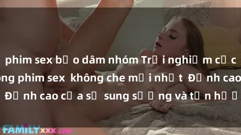 phim sex bạo dâm nhóm Trải nghiệm cực kỳ nóng bỏng trong phim sex  không che mới nhất  Đỉnh cao của sự sung sướng và tận hưởng chân thật