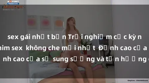 sex gái nhật bản Trải nghiệm cực kỳ nóng bỏng trong phim sex  không che mới nhất  Đỉnh cao của sự sung sướng và tận hưởng chân thật