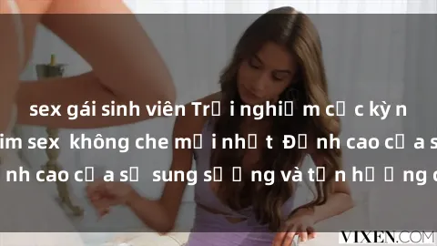 sex gái sinh viên Trải nghiệm cực kỳ nóng bỏng trong phim sex  không che mới nhất  Đỉnh cao của sự sung sướng và tận hưởng chân thật