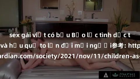 sex gái việt có bầu Bạo lực tình dục trong nhóm: nguy cơ và hậu quả to lớn đối mọi người参考: https://www.theguardian.com/society/2021/nov/11/children-as-young-as-four-are-being-sexually-abused-by-group
