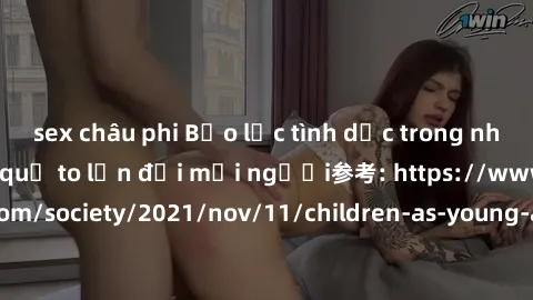 sex châu phi Bạo lực tình dục trong nhóm: nguy cơ và hậu quả to lớn đối mọi người参考: https://www.theguardian.com/society/2021/nov/11/children-as-young-as-four-are-being-sexually-abused-by-groups-in-uk