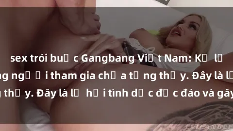 sex trói buộc Gangbang Việt Nam: Kỷ lục mới với số lượng người tham gia chưa từng thấy. Đây là lễ hội tình dục độc đáo và gây sốc.