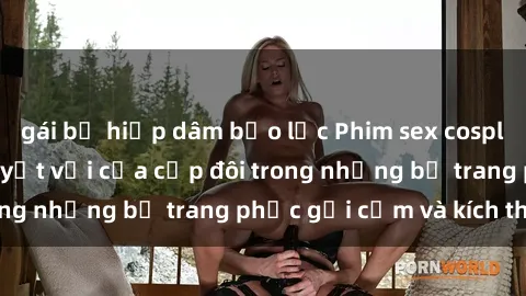 gái bị hiếp dâm bạo lực Phim sex cosplay: Trải nghiệm tuyệt vời của cặp đôi trong những bộ trang phục gợi cảm và kích thích