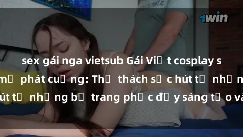 sex gái nga vietsub Gái Việt cosplay sexy khiến fan hâm mộ phát cuồng: Thử thách sức hút từ những bộ trang phục đầy sáng tạo và quyến rũ!