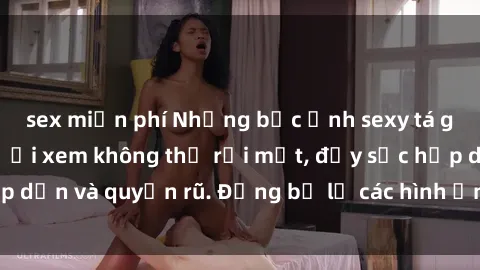 sex miễn phí Những bức ảnh sexy tá gợi cảm khiến người xem không thể rời mắt, đầy sức hấp dẫn và quyến rũ. Đừng bỏ lỡ các hình ảnh nóng bỏng này!