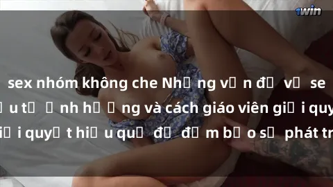 sex nhóm không che Những vấn đề về sex học sinh: Các yếu tố ảnh hưởng và cách giáo viên giải quyết hiệu quả để đảm bảo sự phát triển toàn diện.