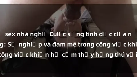 sex nhà nghỉ Cuộc sống tình dục của nhân viên văn phòng: Sự nghiệp và đam mê trong công việc khiến họ cảm thấy hứng thú với tình dục?